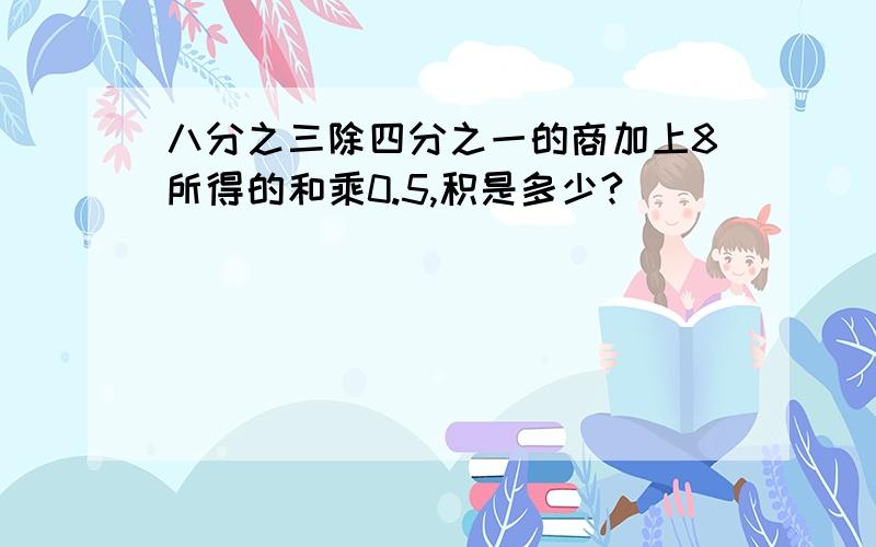 八分之三除四分之一的商加上8所得的和乘0.5,积是多少?