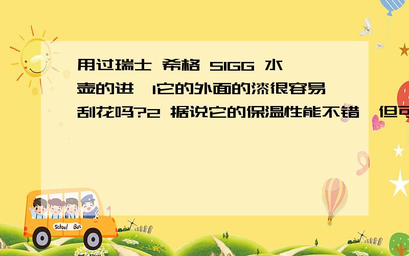 用过瑞士 希格 SIGG 水壶的进…1它的外面的漆很容易刮花吗?2 据说它的保温性能不错,但可以保冷吗?（就是说夏天我放冰水进去,它的特殊涂层能保持冰水长时间不变热吗?）3 白开水放进去能