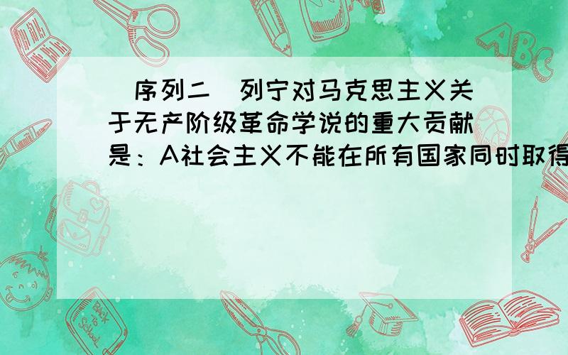 （序列二）列宁对马克思主义关于无产阶级革命学说的重大贡献是：A社会主义不能在所有国家同时取得胜利,它将首先在一个或几个国家获得胜利； B苏维埃俄国对社会主义道路的探索 C科学