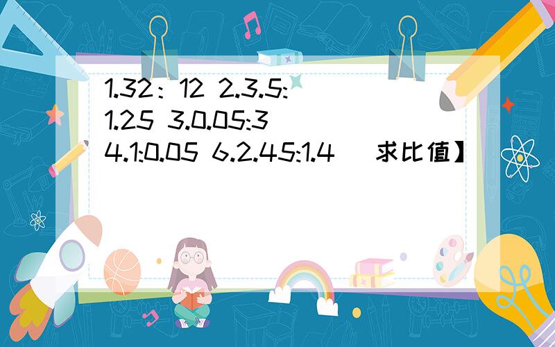 1.32：12 2.3.5:1.25 3.0.05:3 4.1:0.05 6.2.45:1.4 [求比值】