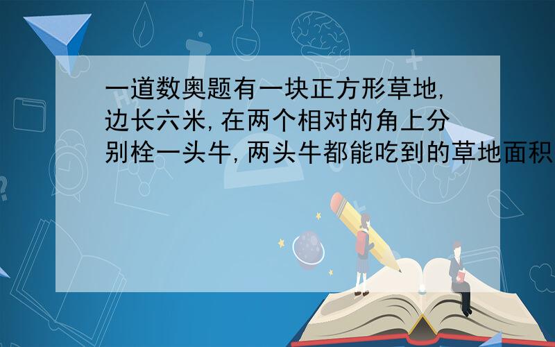 一道数奥题有一块正方形草地,边长六米,在两个相对的角上分别栓一头牛,两头牛都能吃到的草地面积有几平方米?