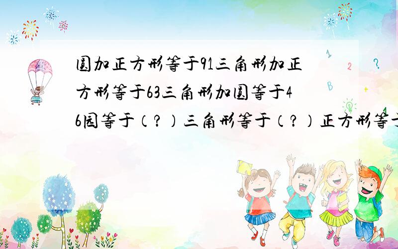 圆加正方形等于91三角形加正方形等于63三角形加圆等于46园等于（?）三角形等于（?）正方形等于（?）