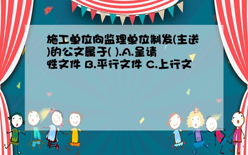 施工单位向监理单位制发(主送)的公文属于( ).A.呈请性文件 B.平行文件 C.上行文