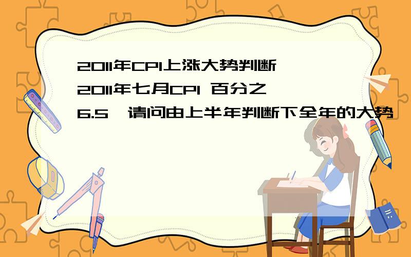 2011年CPI上涨大势判断2011年七月CPI 百分之6.5,请问由上半年判断下全年的大势