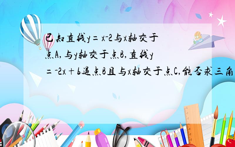 已知直线y=x-2与x轴交于点A,与y轴交于点B,直线y=-2x+b过点B且与x轴交于点C,能否求三角形ABC的面积写步骤 快!、