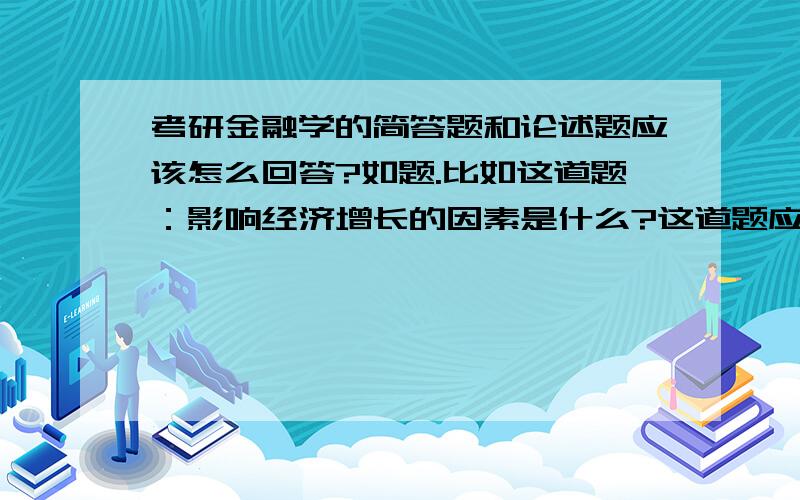 考研金融学的简答题和论述题应该怎么回答?如题.比如这道题：影响经济增长的因素是什么?这道题应该先回答“经济增长”的概念,再回答“其因素”；还是直接回答“因素有哪些”就可以?