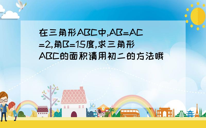 在三角形ABC中,AB=AC=2,角B=15度,求三角形ABC的面积请用初二的方法哦