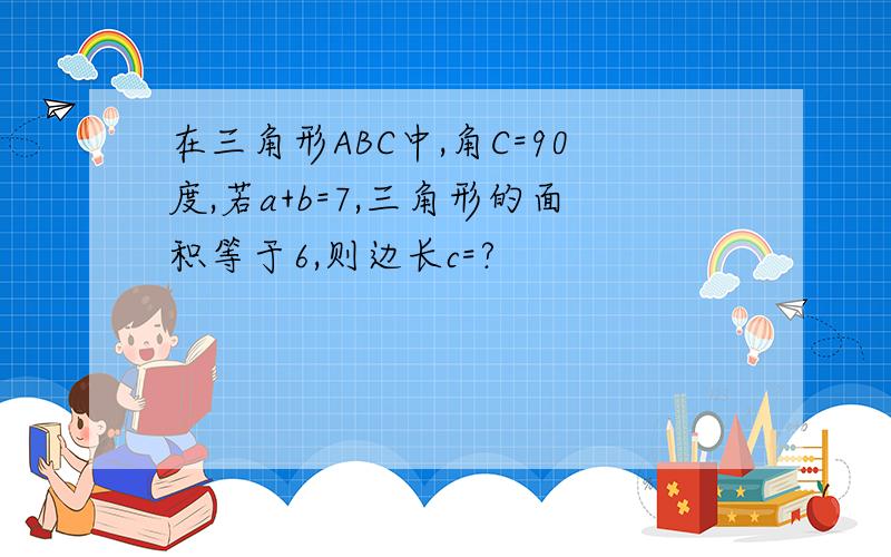 在三角形ABC中,角C=90度,若a+b=7,三角形的面积等于6,则边长c=?