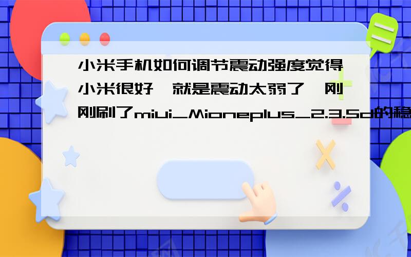 小米手机如何调节震动强度觉得小米很好,就是震动太弱了,刚刚刷了miui_Mioneplus_2.3.5d的稳定版,请问怎么设置啊,或者有什么软件可以设置么··在问哈有没有小米合适用的自动开关机软件啊?