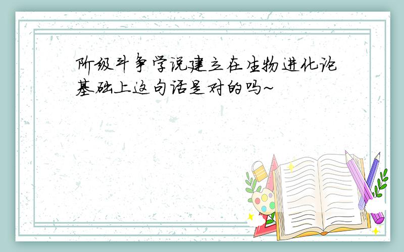 阶级斗争学说建立在生物进化论基础上这句话是对的吗~