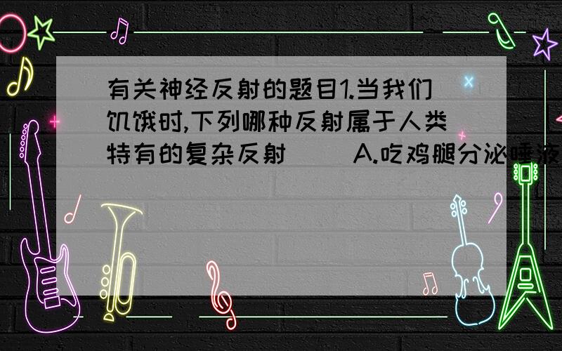 有关神经反射的题目1.当我们饥饿时,下列哪种反射属于人类特有的复杂反射( )A.吃鸡腿分泌唾液 B.谈论鸡腿分泌唾液 C.看到鸡腿分泌唾液 D.拿到鸡腿分泌唾液2.当不明物体在眼前晃动时,我们