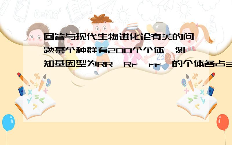 回答与现代生物进化论有关的问题某个种群有200个个体,测知基因型为RR、Rr、rr、的个体各占30%、60%、10%,则R基因频率为__,r基因频率为__.若环境条件发生变化,基因型为rr个体的存活率下降,则R