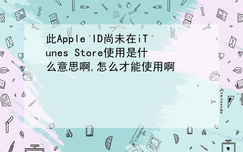 此Apple ID尚未在iTunes Store使用是什么意思啊,怎么才能使用啊