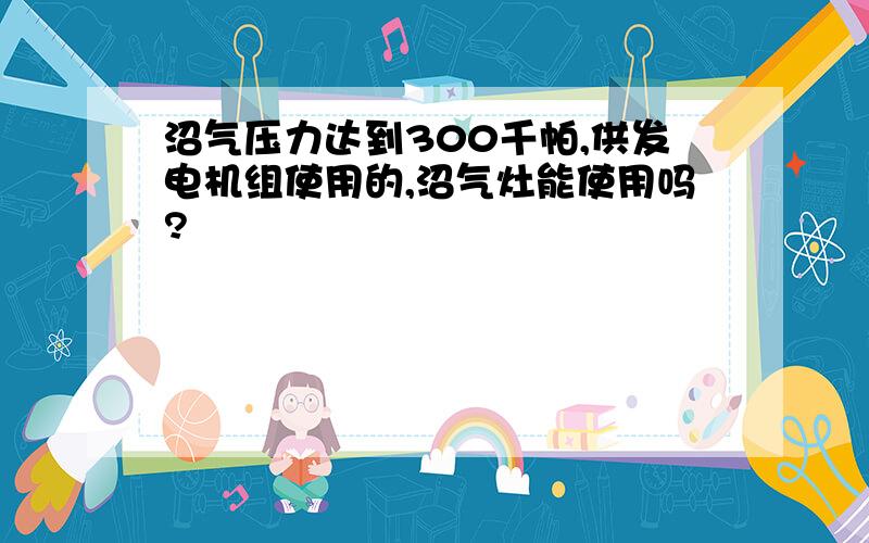 沼气压力达到300千帕,供发电机组使用的,沼气灶能使用吗?