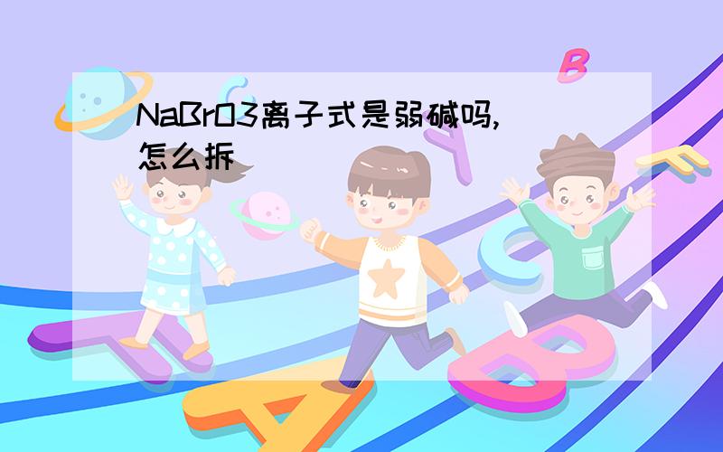 NaBrO3离子式是弱碱吗,怎么拆