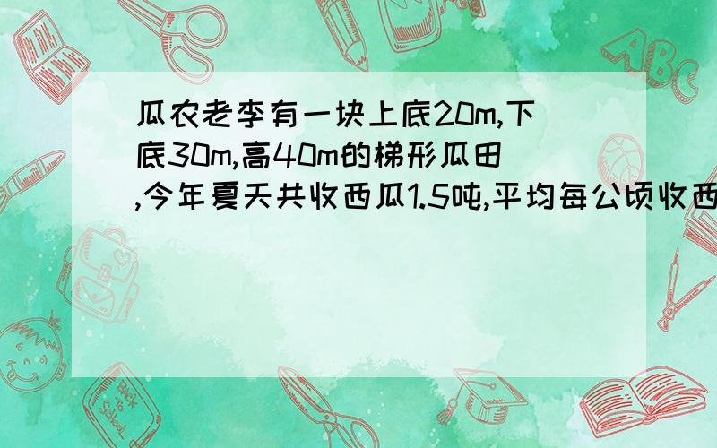 瓜农老李有一块上底20m,下底30m,高40m的梯形瓜田,今年夏天共收西瓜1.5吨,平均每公顷收西瓜多少吨?