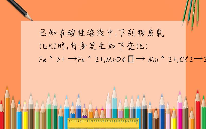 已知在酸性溶液中,下列物质氧化KI时,自身发生如下变化:Fe＾3+ →Fe＾2+;MnO4ˉ→ Mn＾2+,Cl2→2Clˉ,HNO2→NO.如果分别用粒子数相等的这些物质氧化适量的KI,得到I2最多的是:A.Fe＾3+ B.MnO4ˉ C.Cl2 D.HNO2