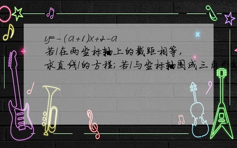 y=-(a+1)x+2-a 若l在两坐标轴上的截距相等,求直线l的方程；若l与坐标轴围成三角形面积为2,求l方程