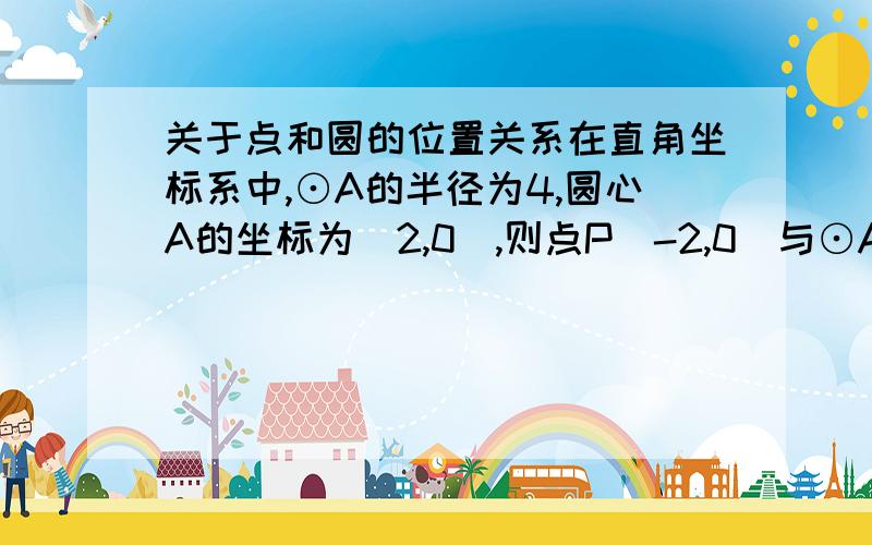 关于点和圆的位置关系在直角坐标系中,⊙A的半径为4,圆心A的坐标为(2,0),则点P(-2,0)与⊙A的位置在直角坐标系中,⊙A的半径为4,圆心A的坐标为(2,0),则点P(-2,1)与⊙A的位置