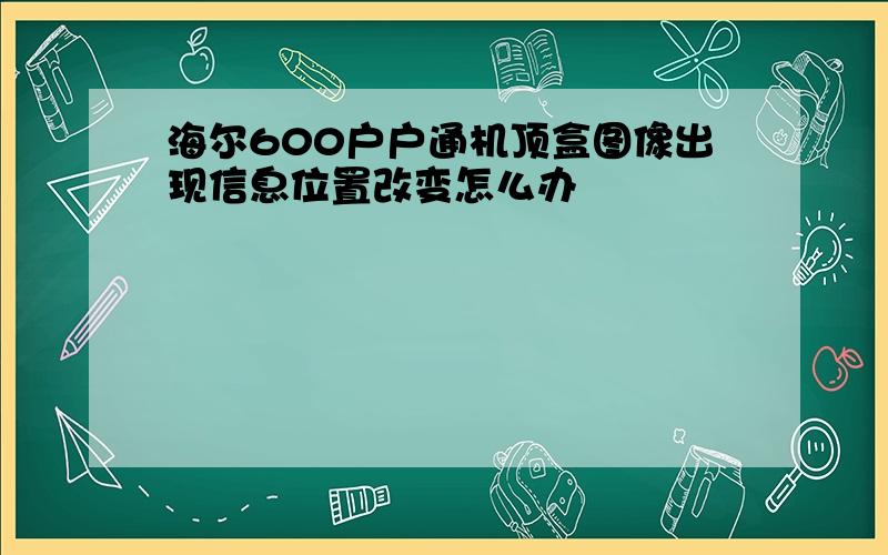 海尔600户户通机顶盒图像出现信息位置改变怎么办