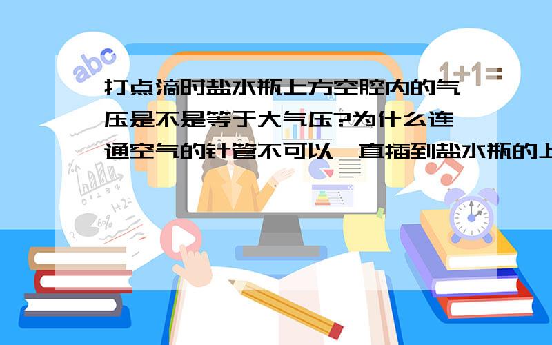 打点滴时盐水瓶上方空腔内的气压是不是等于大气压?为什么连通空气的针管不可以一直插到盐水瓶的上部空腔内？现在的塑料点滴瓶，应该不会插一根空气管了吧，靠大气挤压就能把盐水挂