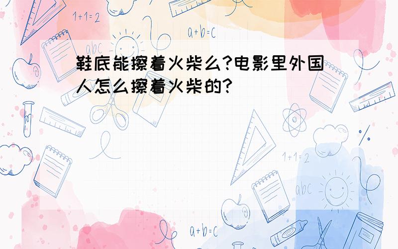 鞋底能擦着火柴么?电影里外国人怎么擦着火柴的?