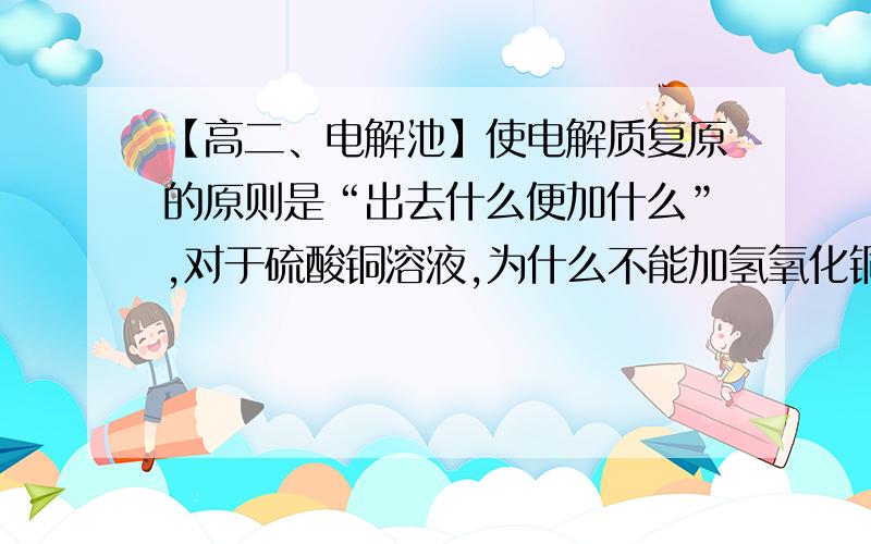 【高二、电解池】使电解质复原的原则是“出去什么便加什么”,对于硫酸铜溶液,为什么不能加氢氧化铜……使电解质复原的原则是“出去什么便加什么”,对于硫酸铜溶液,为什么不能加氢氧