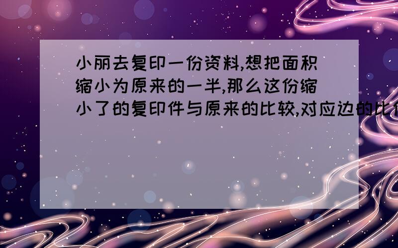 小丽去复印一份资料,想把面积缩小为原来的一半,那么这份缩小了的复印件与原来的比较,对应边的比值为A.1:根号2 B.1:2 C.1:4 D.1:8