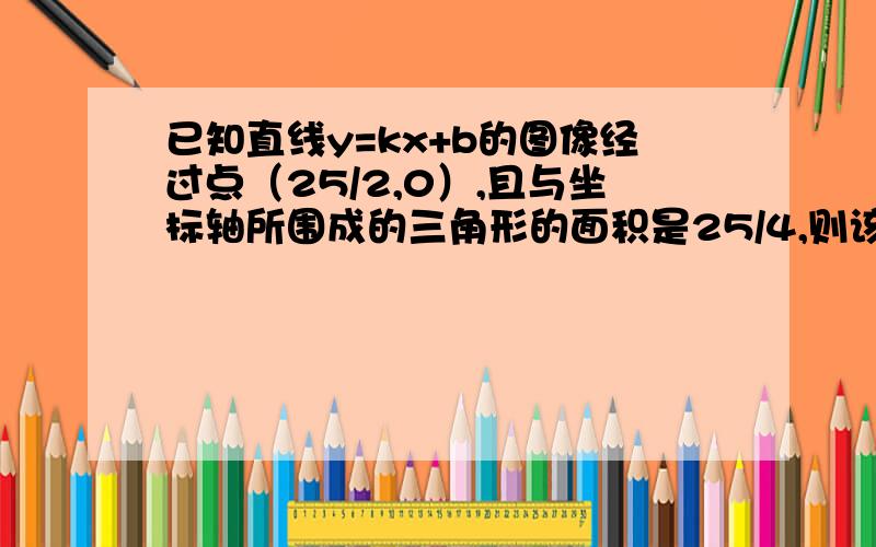 已知直线y=kx+b的图像经过点（25/2,0）,且与坐标轴所围成的三角形的面积是25/4,则该直线的解析式是