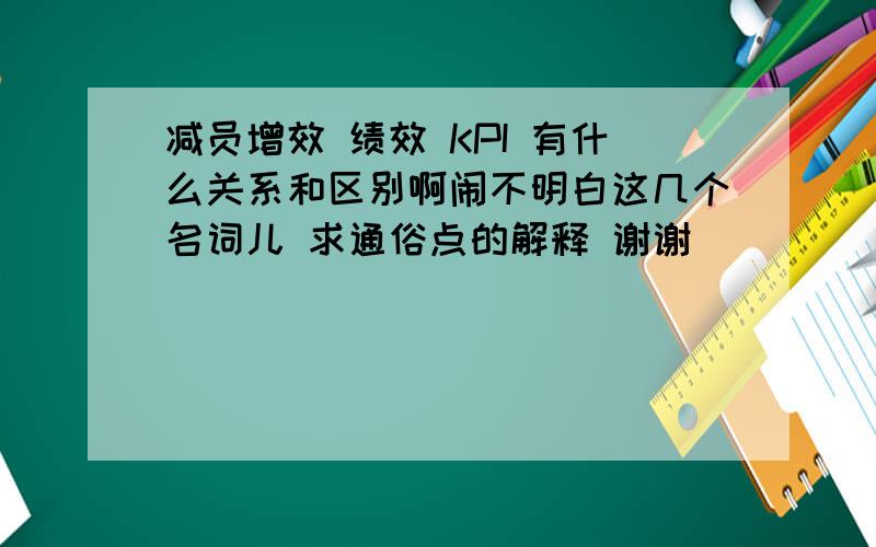 减员增效 绩效 KPI 有什么关系和区别啊闹不明白这几个名词儿 求通俗点的解释 谢谢