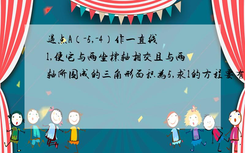 过点A（-5,-4）作一直线l,使它与两坐标轴相交且与两轴所围成的三角形面积为5,求l的方程要有具体过程