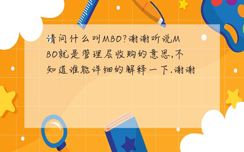 请问什么叫MBO?谢谢听说MBO就是管理层收购的意思,不知道谁能详细的解释一下.谢谢