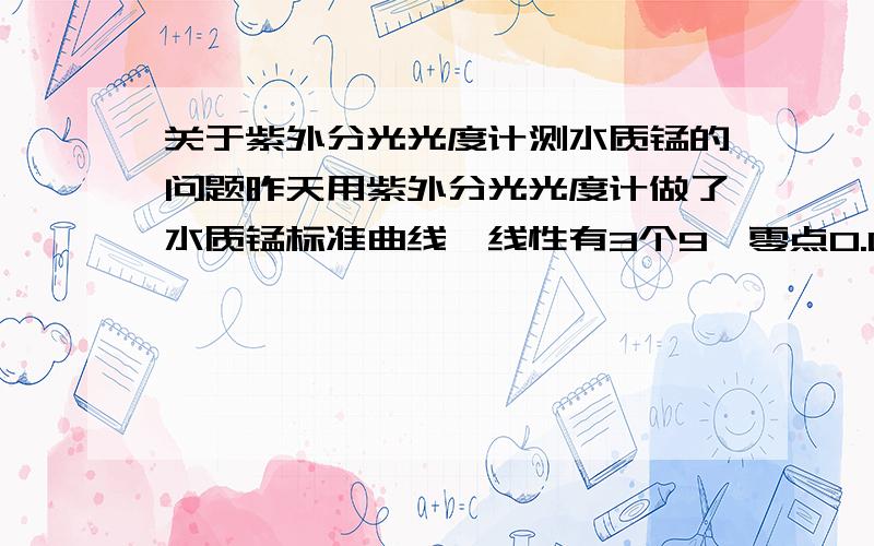 关于紫外分光光度计测水质锰的问题昨天用紫外分光光度计做了水质锰标准曲线,线性有3个9,零点0.002今天用昨天陪的试剂测水质锰,但是今天检测多次后零值是0.016（这个误差不可避免）,那么