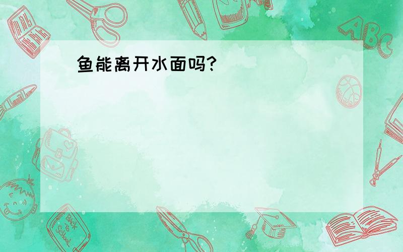 鱼能离开水面吗?