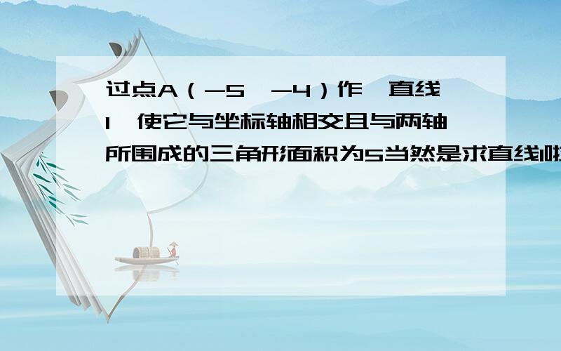 过点A（-5,-4）作一直线l,使它与坐标轴相交且与两轴所围成的三角形面积为5当然是求直线l啦...