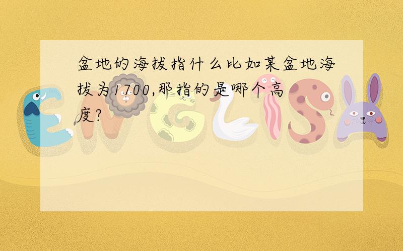 盆地的海拔指什么比如某盆地海拔为1700,那指的是哪个高度?