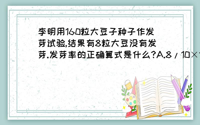 李明用160粒大豆子种子作发芽试验,结果有8粒大豆没有发芽.发芽率的正确算式是什么?A.8/10×100%B.160-8/160×100%C.8/160-8×100%