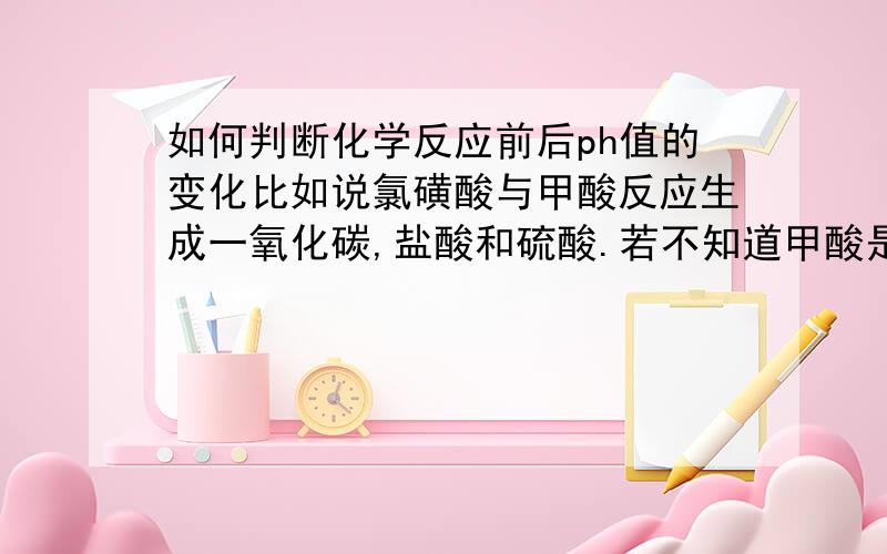 如何判断化学反应前后ph值的变化比如说氯磺酸与甲酸反应生成一氧化碳,盐酸和硫酸.若不知道甲酸是弱酸,如何判定变大还是变小