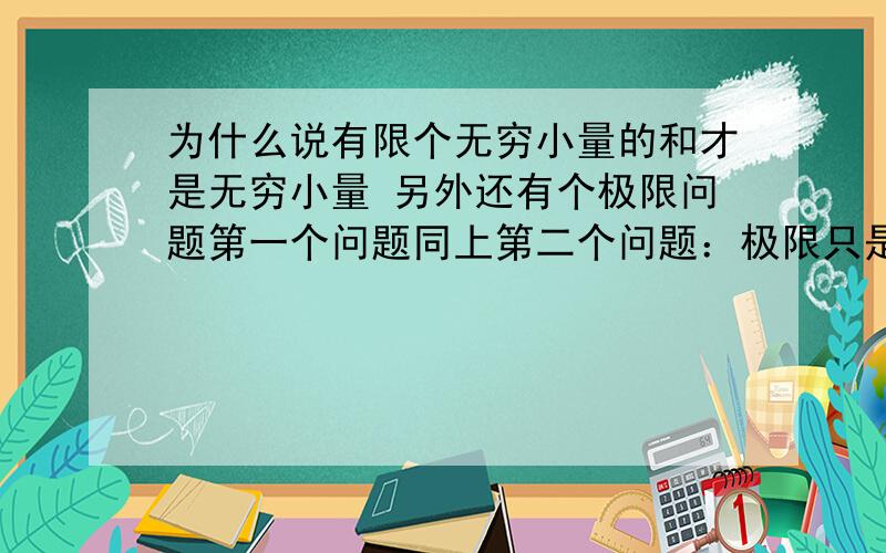 为什么说有限个无穷小量的和才是无穷小量 另外还有个极限问题第一个问题同上第二个问题：极限只是一个符号 是不能进行数学运算的吧 只有实数才可以的吧 比如limF（x）+limf（x）不能这