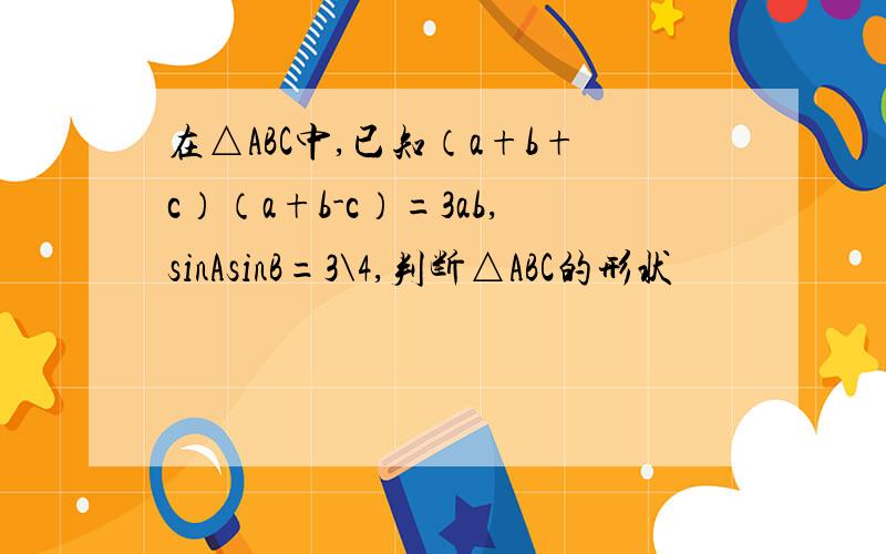 在△ABC中,已知（a+b+c）（a+b-c）=3ab,sinAsinB=3\4,判断△ABC的形状