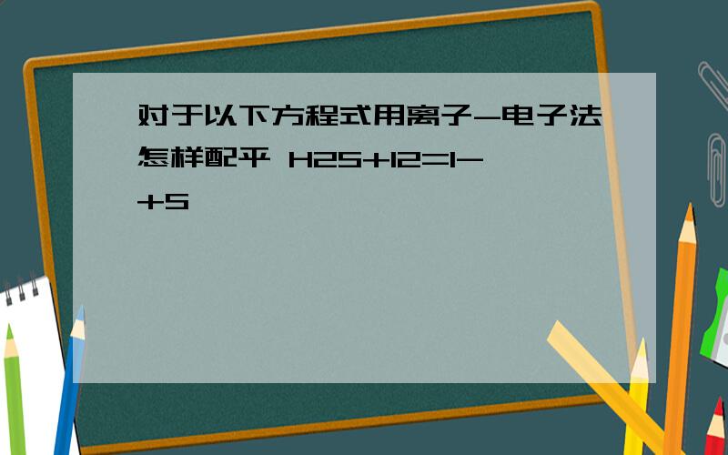 对于以下方程式用离子-电子法怎样配平 H2S+I2=I-+S