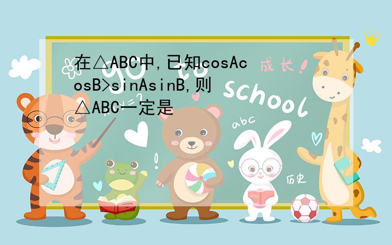 在△ABC中,已知cosAcosB>sinAsinB,则△ABC一定是