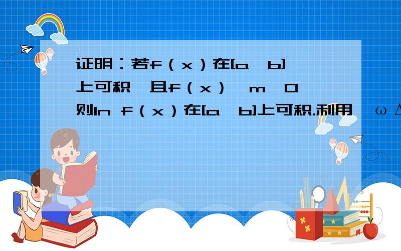 证明：若f（x）在[a,b]上可积,且f（x）》m〉0,则ln f（x）在[a,b]上可积.利用∑ωΔχ的极限是零怎么证呢？