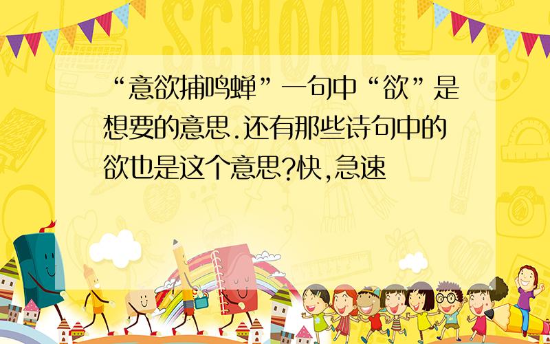 “意欲捕鸣蝉”一句中“欲”是想要的意思.还有那些诗句中的欲也是这个意思?快,急速