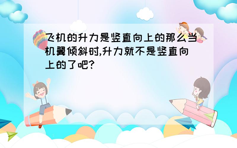 飞机的升力是竖直向上的那么当机翼倾斜时,升力就不是竖直向上的了吧?