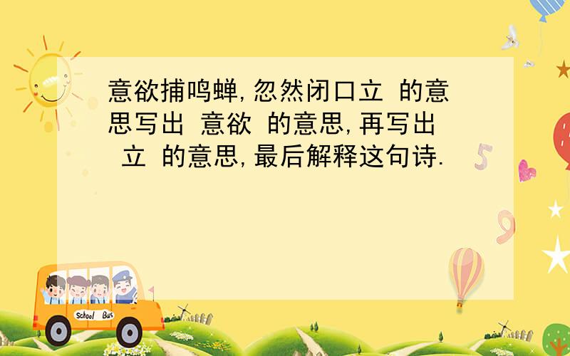 意欲捕鸣蝉,忽然闭口立 的意思写出 意欲 的意思,再写出 立 的意思,最后解释这句诗.