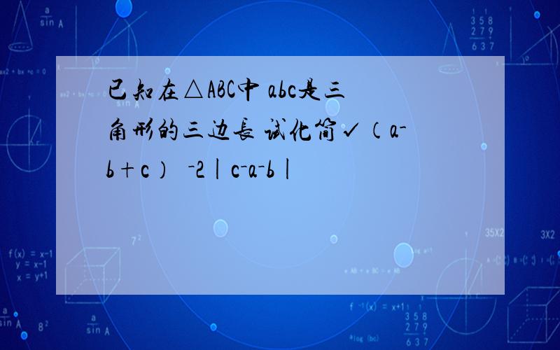 已知在△ABC中 abc是三角形的三边长 试化简√（a-b+c）²－2|c－a－b|