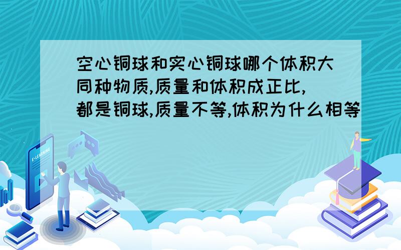 空心铜球和实心铜球哪个体积大同种物质,质量和体积成正比,都是铜球,质量不等,体积为什么相等