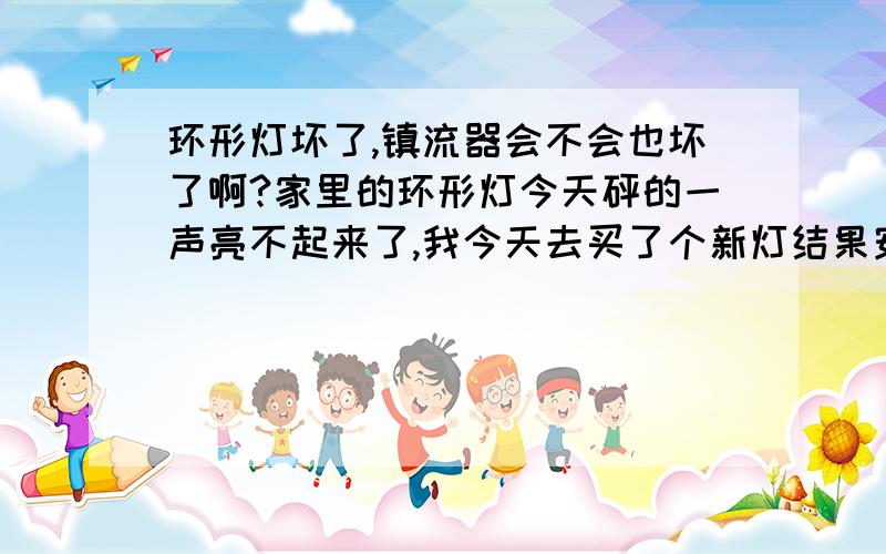 环形灯坏了,镇流器会不会也坏了啊?家里的环形灯今天砰的一声亮不起来了,我今天去买了个新灯结果安装上不去还是不会亮,会不会是镇流器也坏了啊...