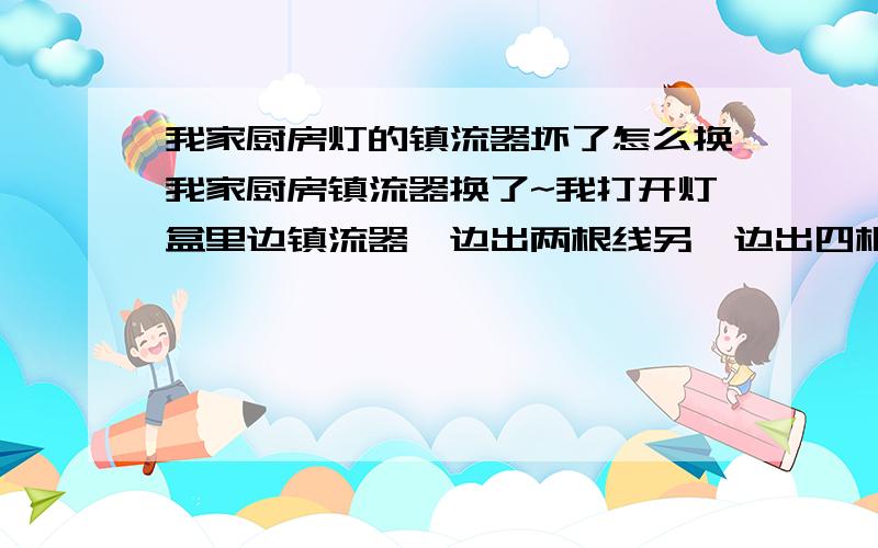 我家厨房灯的镇流器坏了怎么换我家厨房镇流器换了~我打开灯盒里边镇流器一边出两根线另一边出四根线 出四根线这边的四根接入一个白色小端头里 有四个小圆孔我拔线拔不出呀 怎么换呀